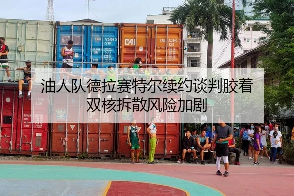 油人队德拉赛特尔续约谈判胶着 双核拆散风险加剧